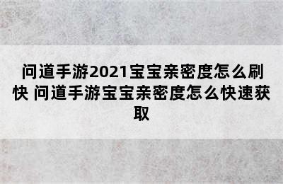 问道手游2021宝宝亲密度怎么刷快 问道手游宝宝亲密度怎么快速获取